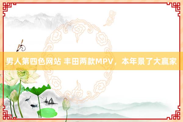男人第四色网站 丰田两款MPV，本年景了大赢家