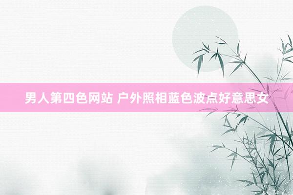 男人第四色网站 户外照相蓝色波点好意思女