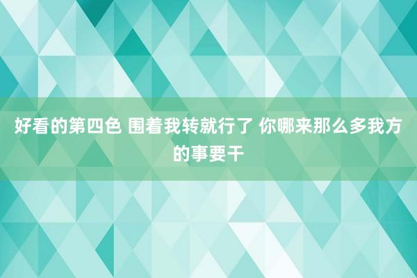 好看的第四色 围着我转就行了 你哪来那么多我方的事要干