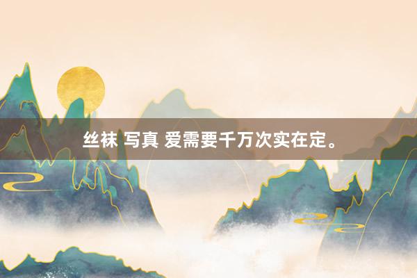 丝袜 写真 爱需要千万次实在定。