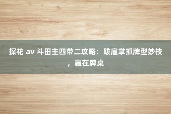 探花 av 斗田主四带二攻略：跋扈掌抓牌型妙技，赢在牌桌