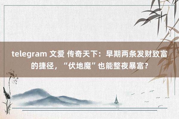 telegram 文爱 传奇天下：早期两条发财致富的捷径，“伏地魔”也能整夜暴富？