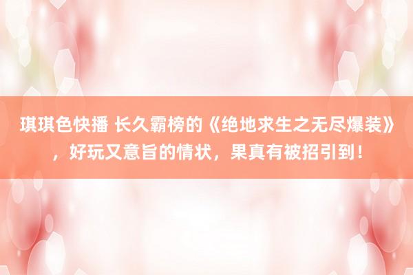 琪琪色快播 长久霸榜的《绝地求生之无尽爆装》，好玩又意旨的情状，果真有被招引到！
