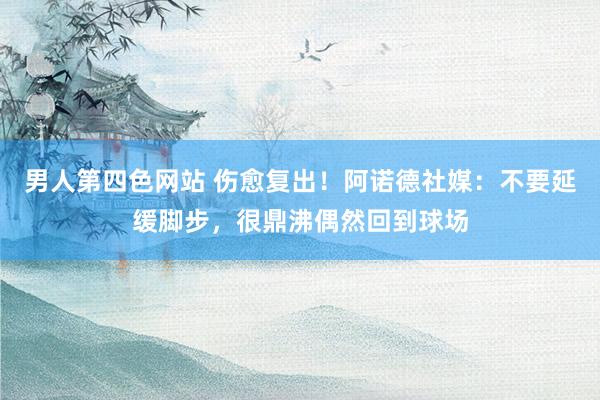 男人第四色网站 伤愈复出！阿诺德社媒：不要延缓脚步，很鼎沸偶然回到球场