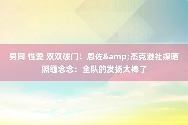 男同 性愛 双双破门！恩佐&杰克逊社媒晒照缅念念：全队的发扬太棒了
