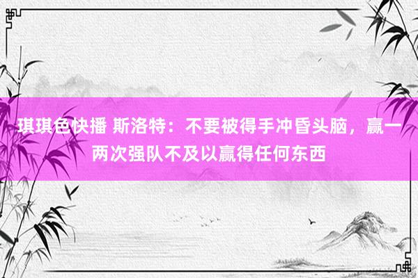 琪琪色快播 斯洛特：不要被得手冲昏头脑，赢一两次强队不及以赢得任何东西