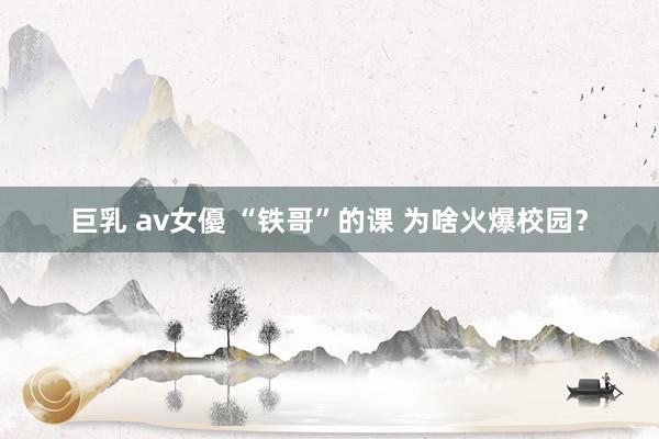 巨乳 av女優 “铁哥”的课 为啥火爆校园？