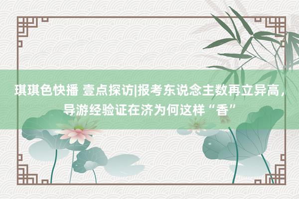 琪琪色快播 壹点探访|报考东说念主数再立异高，导游经验证在济为何这样“香”