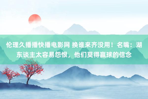 伦理久播播快播电影网 换谁来齐没用！名嘴：湖东谈主太容易怨恨，他们莫得赢球的信念