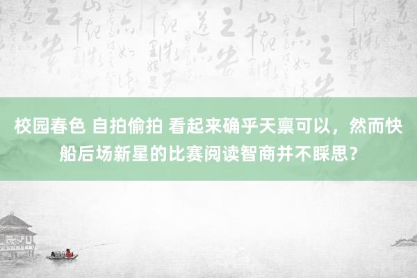 校园春色 自拍偷拍 看起来确乎天禀可以，然而快船后场新星的比赛阅读智商并不睬思？