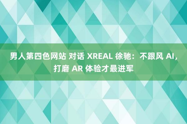 男人第四色网站 对话 XREAL 徐驰：不跟风 AI，打磨 AR 体验才最进军