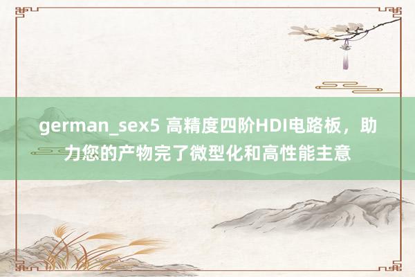 german_sex5 高精度四阶HDI电路板，助力您的产物完了微型化和高性能主意