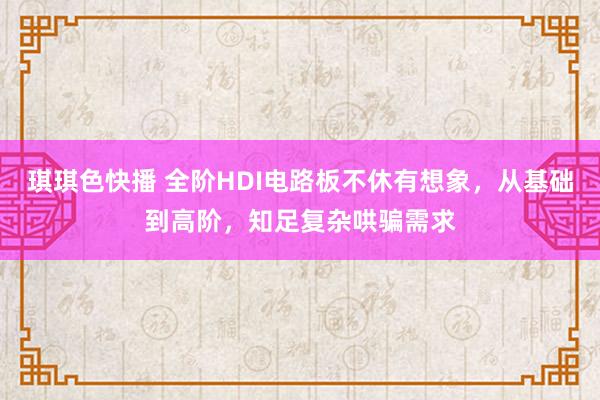琪琪色快播 全阶HDI电路板不休有想象，从基础到高阶，知足复杂哄骗需求