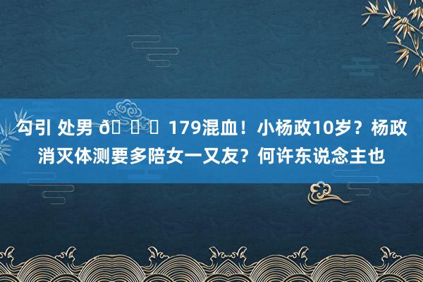 勾引 处男 😍179混血！小杨政10岁？杨政消灭体测要多陪女一又友？何许东说念主也