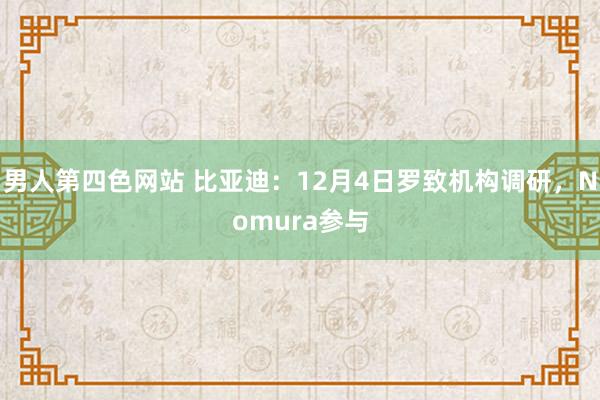 男人第四色网站 比亚迪：12月4日罗致机构调研，Nomura参与