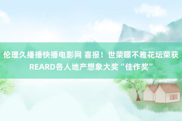 伦理久播播快播电影网 喜报！世荣暻不雅花坛荣获REARD各人地产想象大奖“佳作奖”
