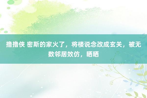 撸撸侠 密斯的家火了，将楼说念改成玄关，被无数邻居效仿，晒晒
