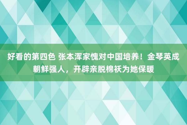 好看的第四色 张本浑家愧对中国培养！金琴英成朝鲜强人，开辟亲脱棉袄为她保暖