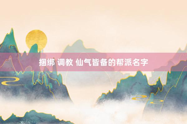 捆绑 调教 仙气皆备的帮派名字