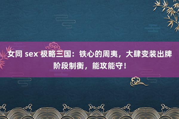 女同 sex 极略三国：铁心的周夷，大肆变装出牌阶段制衡，能攻能守！