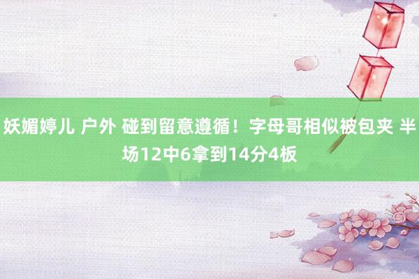 妖媚婷儿 户外 碰到留意遵循！字母哥相似被包夹 半场12中6拿到14分4板