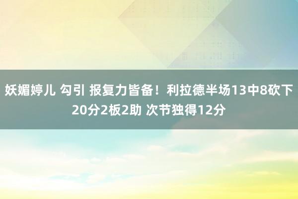 妖媚婷儿 勾引 报复力皆备！利拉德半场13中8砍下20分2板2助 次节独得12分