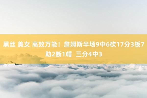 黑丝 美女 高效万能！詹姆斯半场9中6砍17分3板7助2断1帽  三分4中3