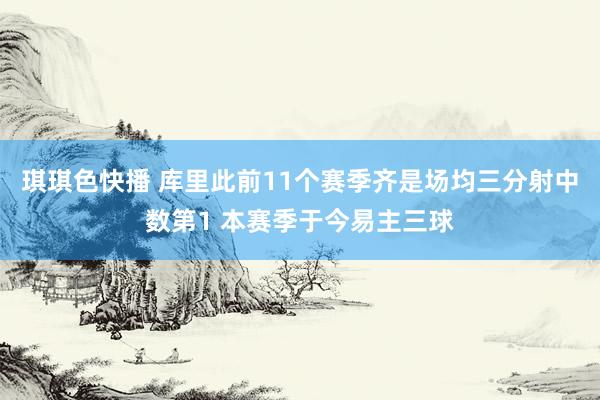 琪琪色快播 库里此前11个赛季齐是场均三分射中数第1 本赛季于今易主三球