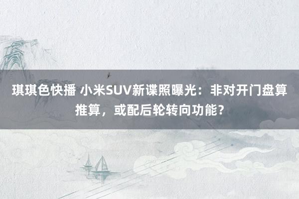 琪琪色快播 小米SUV新谍照曝光：非对开门盘算推算，或配后轮转向功能？