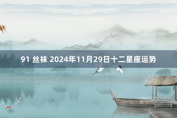 91 丝袜 2024年11月29日十二星座运势
