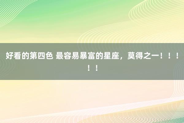 好看的第四色 最容易暴富的星座，莫得之一！！！！！