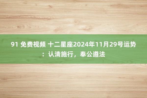 91 免费视频 十二星座2024年11月29号运势：认清施行，奉公遵法