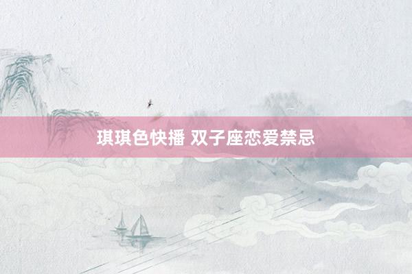 琪琪色快播 双子座恋爱禁忌