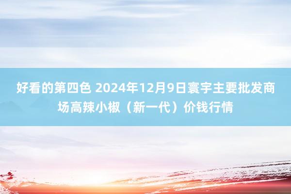 好看的第四色 2024年12月9日寰宇主要批发商场高辣小椒（新一代）价钱行情