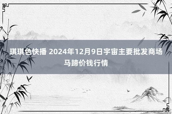 琪琪色快播 2024年12月9日宇宙主要批发商场马蹄价钱行情