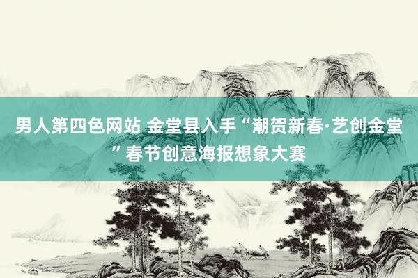 男人第四色网站 金堂县入手“潮贺新春·艺创金堂”春节创意海报想象大赛