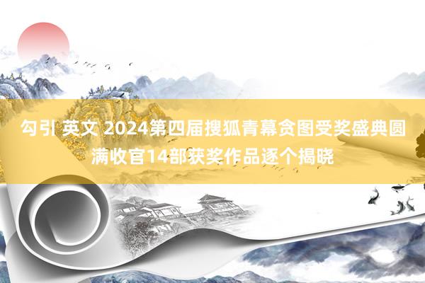 勾引 英文 2024第四届搜狐青幕贪图受奖盛典圆满收官14部获奖作品逐个揭晓