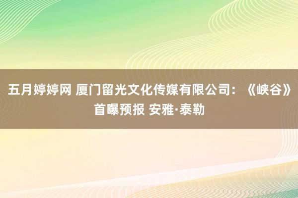 五月婷婷网 厦门留光文化传媒有限公司：《峡谷》首曝预报 安雅·泰勒