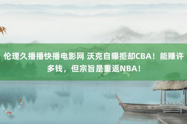 伦理久播播快播电影网 沃克自曝拒却CBA！能赚许多钱，但宗旨是重返NBA！