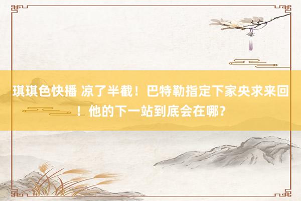 琪琪色快播 凉了半截！巴特勒指定下家央求来回！他的下一站到底会在哪？
