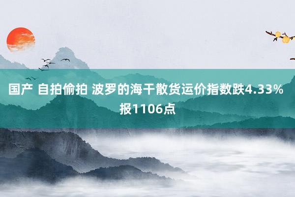 国产 自拍偷拍 波罗的海干散货运价指数跌4.33% 报1106点