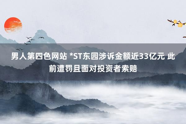 男人第四色网站 *ST东园涉诉金额近33亿元 此前遭罚且面对投资者索赔