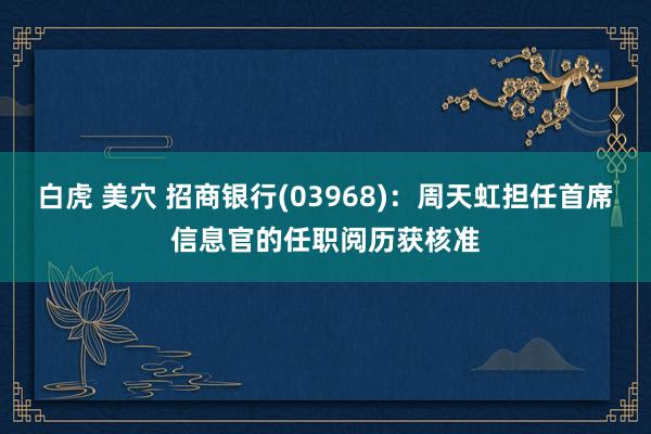白虎 美穴 招商银行(03968)：周天虹担任首席信息官的任职阅历获核准