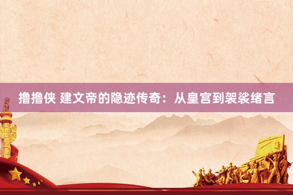 撸撸侠 建文帝的隐迹传奇：从皇宫到袈裟绪言