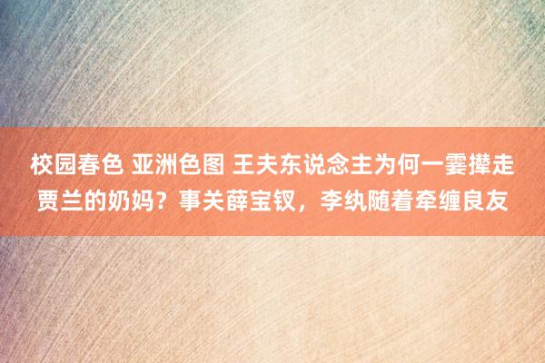 校园春色 亚洲色图 王夫东说念主为何一霎撵走贾兰的奶妈？事关薛宝钗，李纨随着牵缠良友