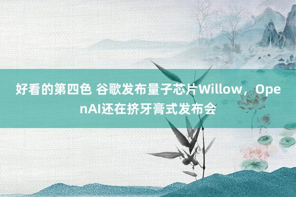 好看的第四色 谷歌发布量子芯片Willow，OpenAI还在挤牙膏式发布会