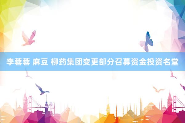 李蓉蓉 麻豆 柳药集团变更部分召募资金投资名堂