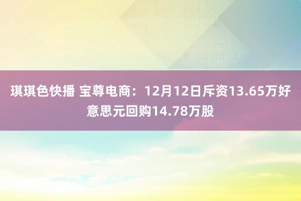 琪琪色快播 宝尊电商：12月12日斥资13.65万好意思元回购14.78万股