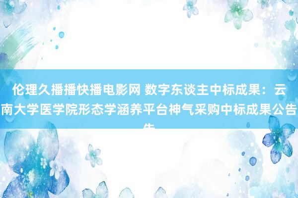 伦理久播播快播电影网 数字东谈主中标成果：云南大学医学院形态学涵养平台神气采购中标成果公告