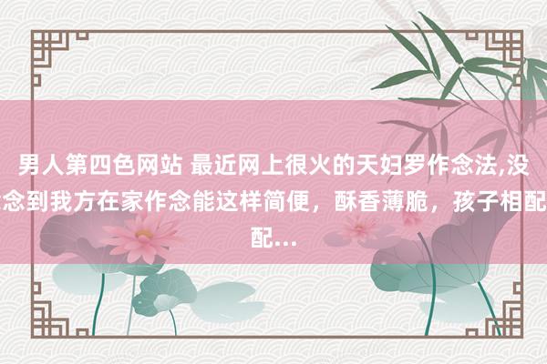 男人第四色网站 最近网上很火的天妇罗作念法，没念念到我方在家作念能这样简便，酥香薄脆，孩子相配...